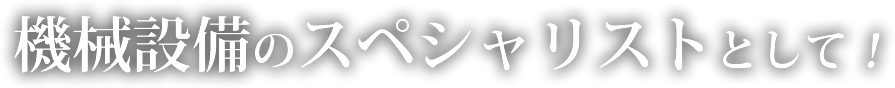 機械設備のスペシャリストとして！